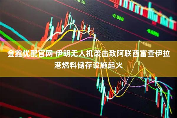 金鑫优配官网 伊朗无人机袭击致阿联酋富查伊拉港燃料储存设施起火