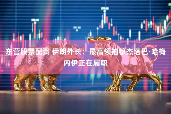东营股票配资 伊朗外长：最高领袖穆杰塔巴·哈梅内伊正在履职