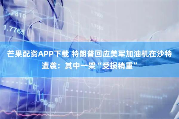 芒果配资APP下载 特朗普回应美军加油机在沙特遭袭：其中一架“受损稍重”
