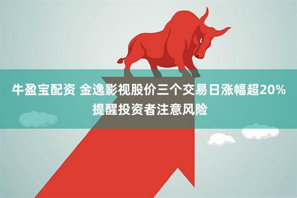 牛盈宝配资 金逸影视股价三个交易日涨幅超20% 提醒投资者注意风险