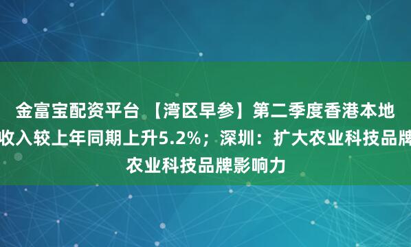 金富宝配资平台 【湾区早参】第二季度香港本地居民总收入较上年同期上升5.2%；深圳：扩大农业科技品牌影响力