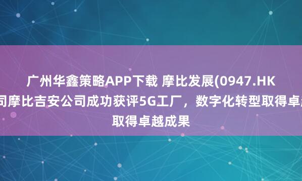 广州华鑫策略APP下载 摩比发展(0947.HK)子公司摩比吉安公司成功获评5G工厂，数字化转型取得卓越成果