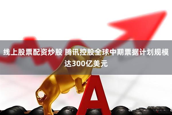 线上股票配资炒股 腾讯控股全球中期票据计划规模达300亿美元