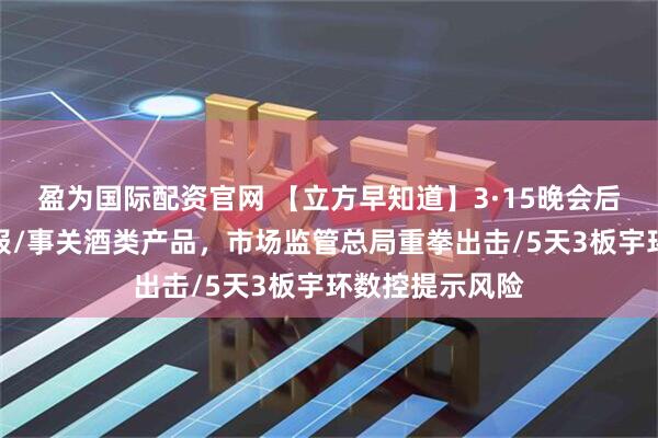 盈为国际配资官网 【立方早知道】3·15晚会后，多地连夜通报/事关酒类产品，市场监管总局重拳出击/5天3板宇环数控提示风险
