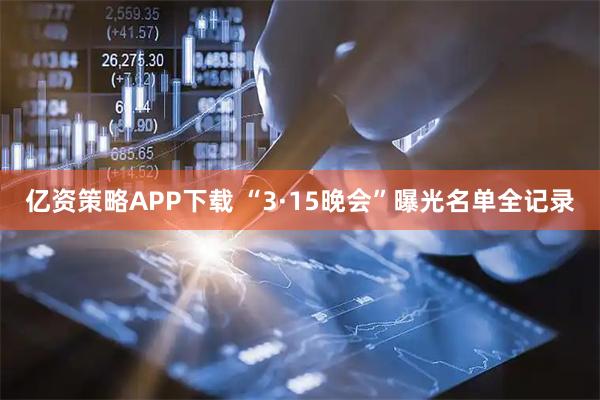 亿资策略APP下载 “3·15晚会”曝光名单全记录