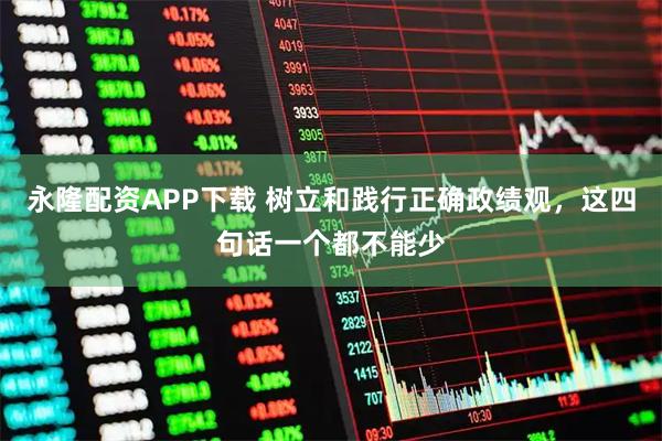 永隆配资APP下载 树立和践行正确政绩观，这四句话一个都不能少