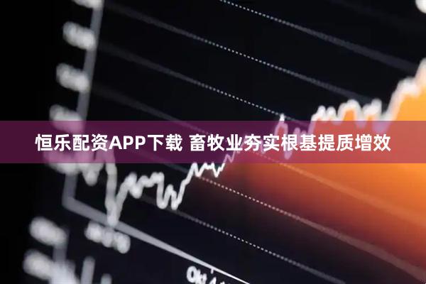 恒乐配资APP下载 畜牧业夯实根基提质增效
