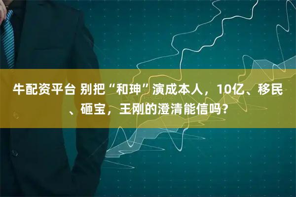 牛配资平台 别把“和珅”演成本人，10亿、移民、砸宝，王刚的澄清能信吗？