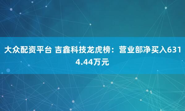 大众配资平台 吉鑫科技龙虎榜：营业部净买入6314.44万元