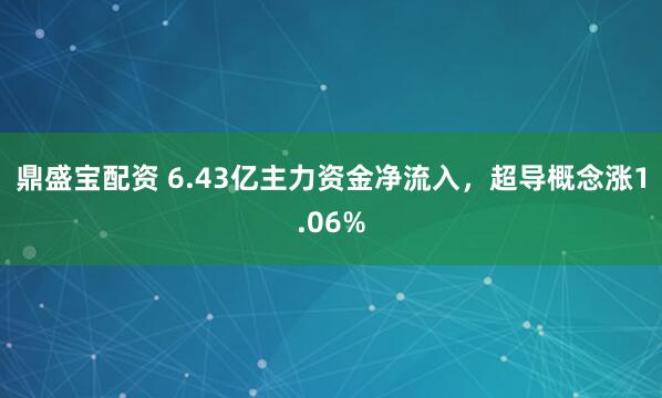 鼎盛宝配资 6.43亿主力资金净流入，超导概念涨1.06%