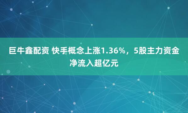 巨牛鑫配资 快手概念上涨1.36%，5股主力资金净流入超亿元