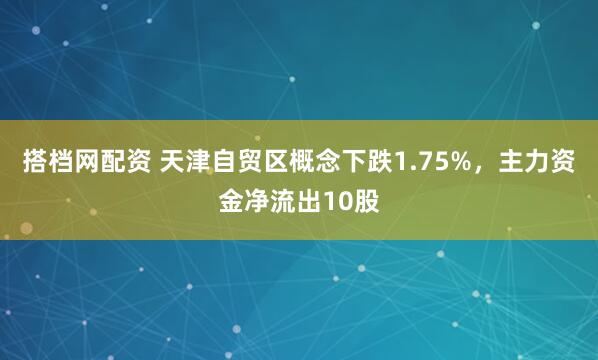 搭档网配资 天津自贸区概念下跌1.75%，主力资金净流出10股
