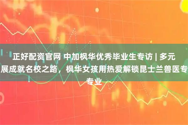 正好配资官网 中加枫华优秀毕业生专访 | 多元发展成就名校之路，枫华女孩用热爱解锁昆士兰兽医专业
