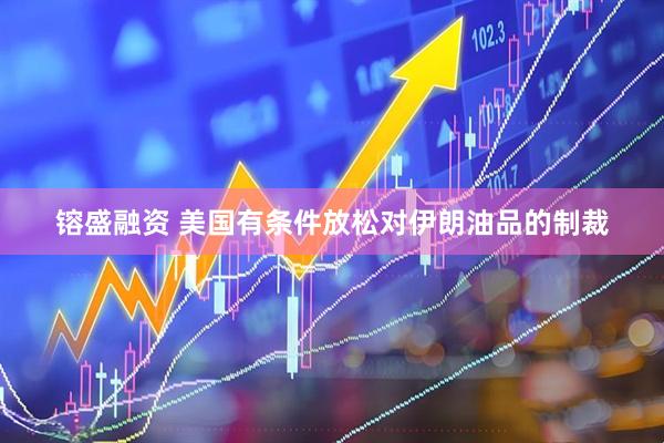 镕盛融资 美国有条件放松对伊朗油品的制裁