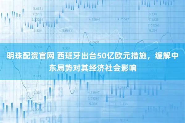 明珠配资官网 西班牙出台50亿欧元措施，缓解中东局势对其经济社会影响