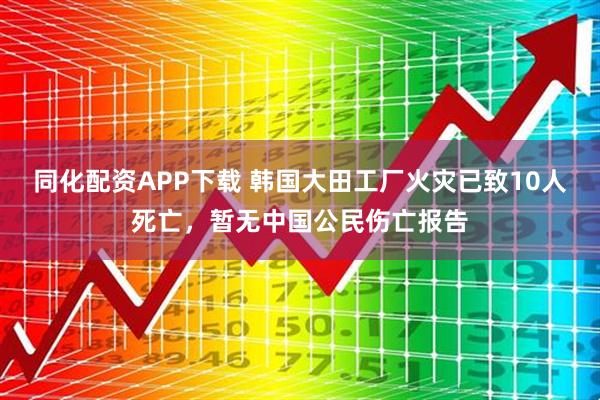 同化配资APP下载 韩国大田工厂火灾已致10人死亡，暂无中国公民伤亡报告