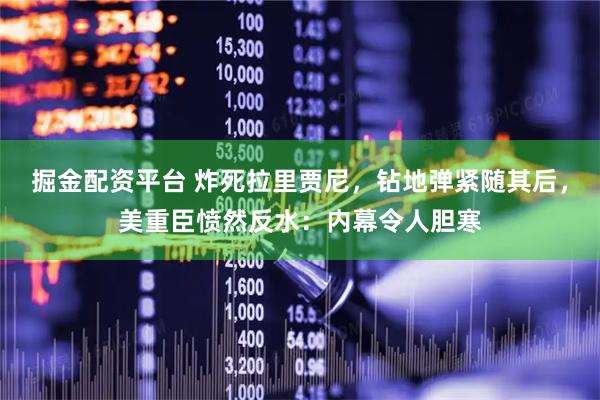 掘金配资平台 炸死拉里贾尼，钻地弹紧随其后，美重臣愤然反水：内幕令人胆寒