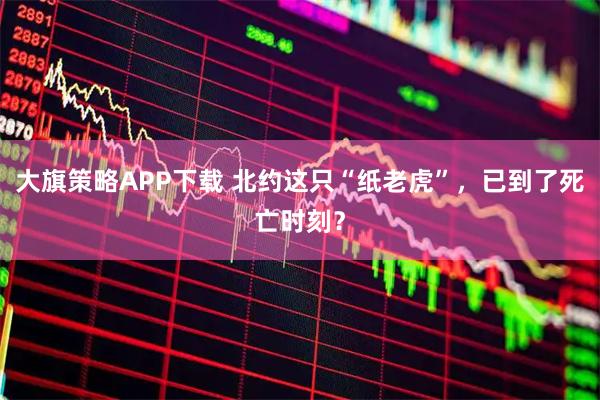 大旗策略APP下载 北约这只“纸老虎”，已到了死亡时刻？
