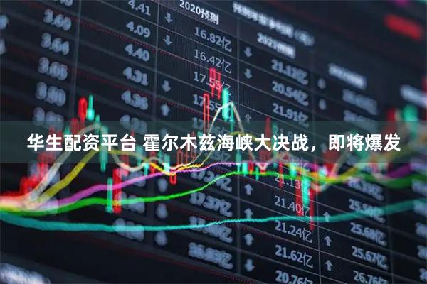 华生配资平台 霍尔木兹海峡大决战，即将爆发