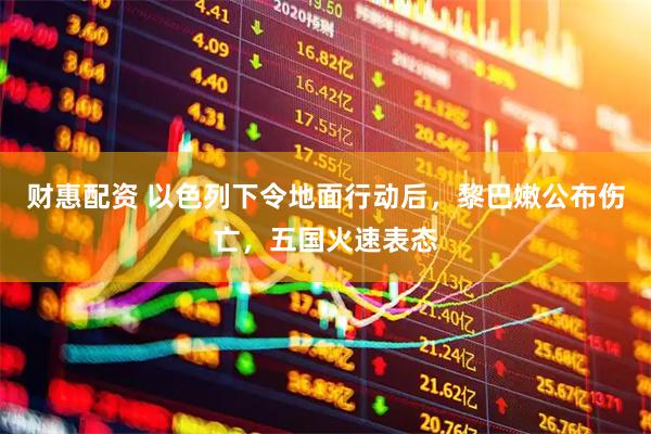 财惠配资 以色列下令地面行动后，黎巴嫩公布伤亡，五国火速表态