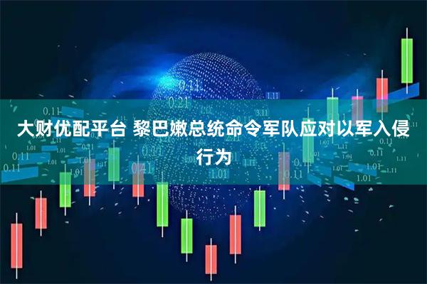 大财优配平台 黎巴嫩总统命令军队应对以军入侵行为