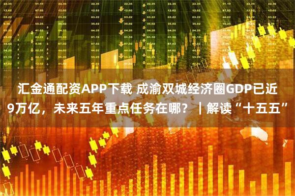 汇金通配资APP下载 成渝双城经济圈GDP已近9万亿，未来五年重点任务在哪？｜解读“十五五”