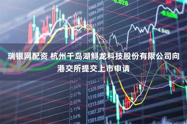 瑞银网配资 杭州千岛湖鲟龙科技股份有限公司向港交所提交上市申请