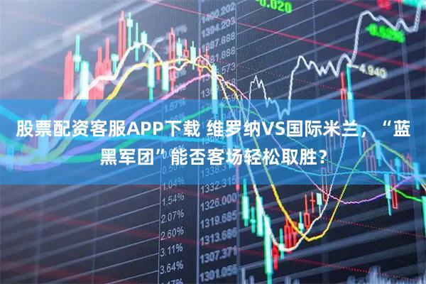 股票配资客服APP下载 维罗纳VS国际米兰，“蓝黑军团”能否客场轻松取胜？