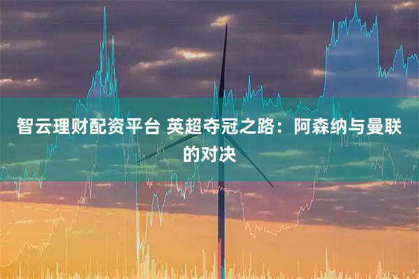 智云理财配资平台 英超夺冠之路：阿森纳与曼联的对决