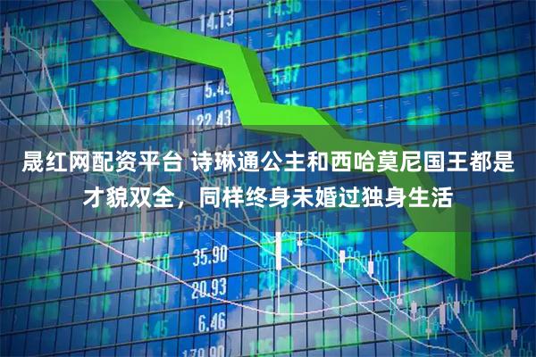 晟红网配资平台 诗琳通公主和西哈莫尼国王都是才貌双全，同样终身未婚过独身生活