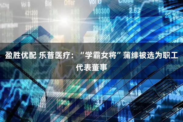 盈胜优配 乐普医疗：“学霸女将”蒲绯被选为职工代表董事