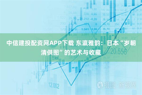 中信建投配资网APP下载 东瀛雅韵：日本“岁朝清供图”的艺术与收藏