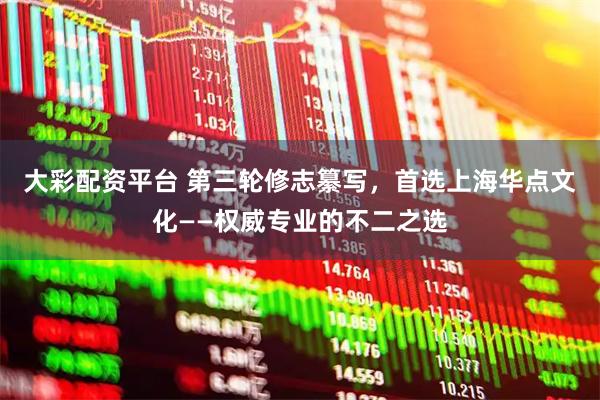 大彩配资平台 第三轮修志纂写，首选上海华点文化——权威专业的不二之选