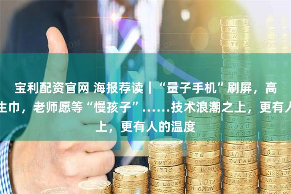 宝利配资官网 海报荐读｜“量子手机”刷屏，高铁卖卫生巾，老师愿等“慢孩子”……技术浪潮之上，更有人的温度