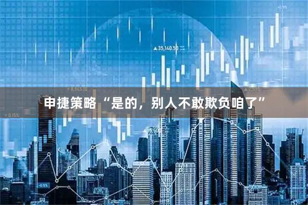 申捷策略 “是的，别人不敢欺负咱了”