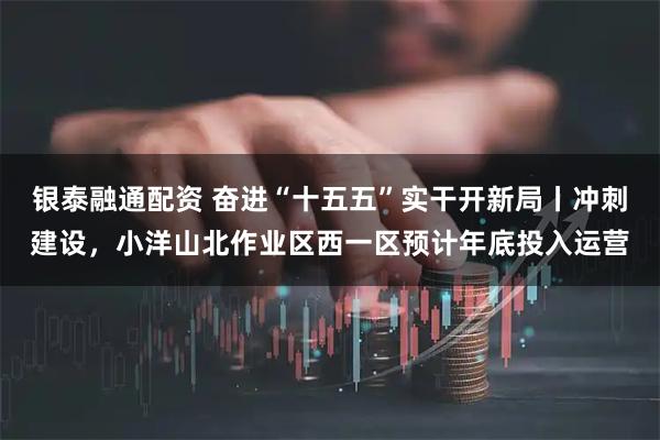 银泰融通配资 奋进“十五五”实干开新局丨冲刺建设，小洋山北作业区西一区预计年底投入运营