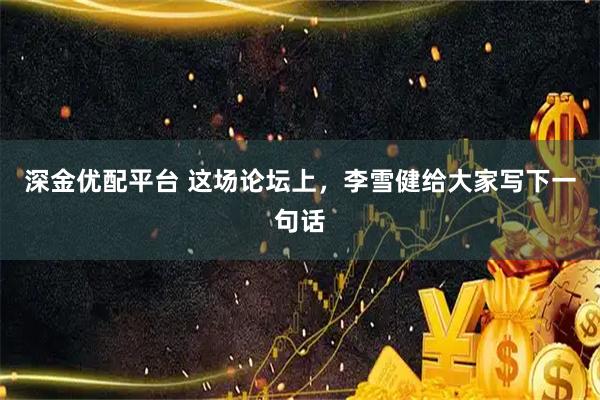 深金优配平台 这场论坛上，李雪健给大家写下一句话