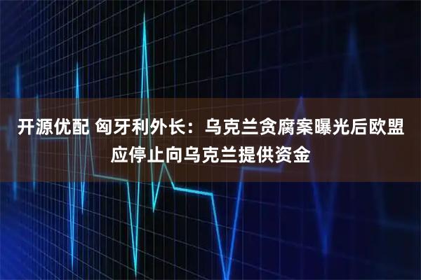 开源优配 匈牙利外长：乌克兰贪腐案曝光后欧盟应停止向乌克兰提供资金