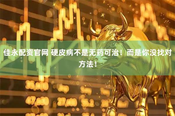 佳永配资官网 硬皮病不是无药可治！而是你没找对方法！