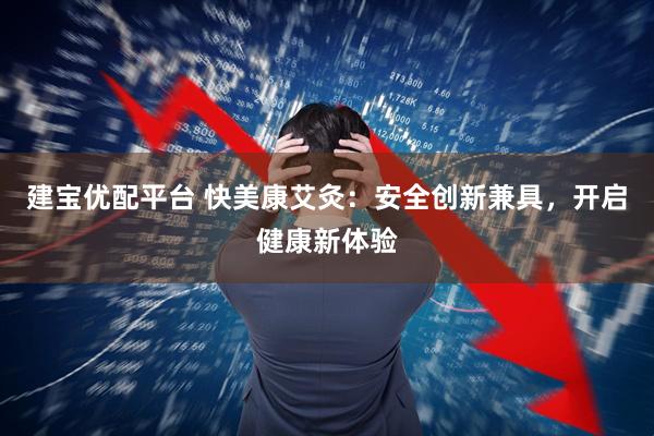 建宝优配平台 快美康艾灸：安全创新兼具，开启健康新体验