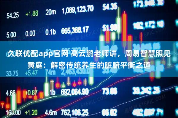 久联优配app官网 高云鹏老师讲，周易智慧照见黄庭：解密传统养生的脏腑平衡之道