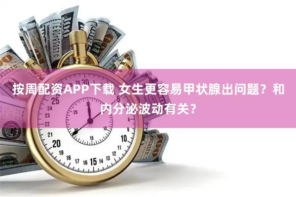 按周配资APP下载 女生更容易甲状腺出问题？和内分泌波动有关？
