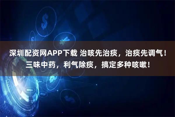深圳配资网APP下载 治咳先治痰，治痰先调气！三味中药，利气除痰，搞定多种咳嗽！