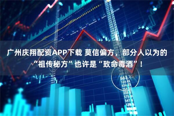 广州庆翔配资APP下载 莫信偏方，部分人以为的“祖传秘方”也许是“致命毒酒”！