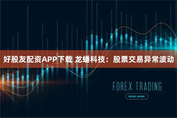 好股友配资APP下载 龙蟠科技：股票交易异常波动
