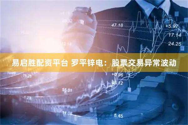 易启胜配资平台 罗平锌电：股票交易异常波动