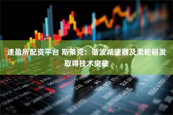 速盈所配资平台 斯莱克：谐波减速器及柔轮研发取得技术突破