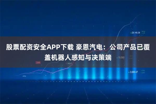 股票配资安全APP下载 豪恩汽电：公司产品已覆盖机器人感知与决策端