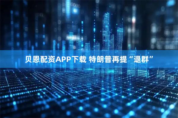 贝恩配资APP下载 特朗普再提“退群”