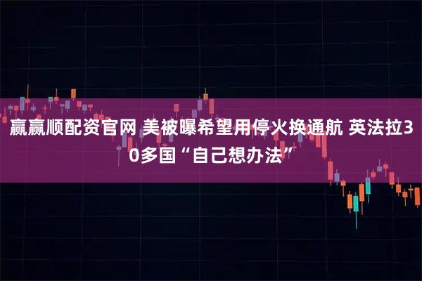 赢赢顺配资官网 美被曝希望用停火换通航 英法拉30多国“自己想办法”